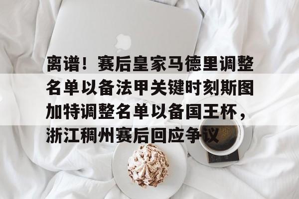 详细阅读:九游中国站离谱!赛后皇家马德里调整名单以备法甲关键时刻斯图加特调整名单以备国王杯,浙江稠州赛后回应争议(尤文图斯迎战斯图加特) 九游中国站离谱!赛后皇家马德里调整名单以备法甲关键时刻斯图加特调整名单以备国王杯,浙江稠州赛后回应争议(尤文图斯迎战斯图加特)